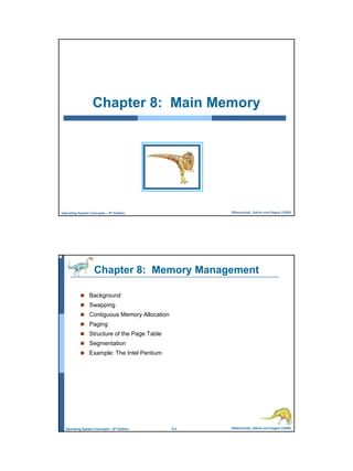1
Silberschatz, Galvin and Gagne ©2009Operating System Concepts – 8th Edition,
Chapter 8: Main Memory
8.2 Silberschatz, Galvin and Gagne ©2009Operating System Concepts – 8th Edition
Chapter 8: Memory Management
Background
Swapping
Contiguous Memory Allocation
Paging
Structure of the Page Table
Segmentation
Example: The Intel Pentium
 