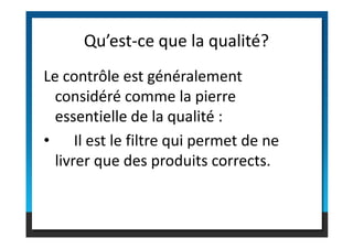 Le contrôle est généralement
considéré comme la pierre
essentielle de la qualité :
Qu’est-ce que la qualité?
livrer que des produits corrects.
essentielle de la qualité :
• Il est le filtre qui permet de ne
 