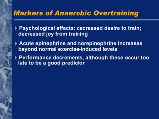 Markers of Anaerobic Overtraining  Psychological effects: decreased desire to train; decreased joy from training  Acute epinephrine and norepinephrine increases beyond normal exercise-induced levels  Performance decrements, although these occur too late to be a good predictor 