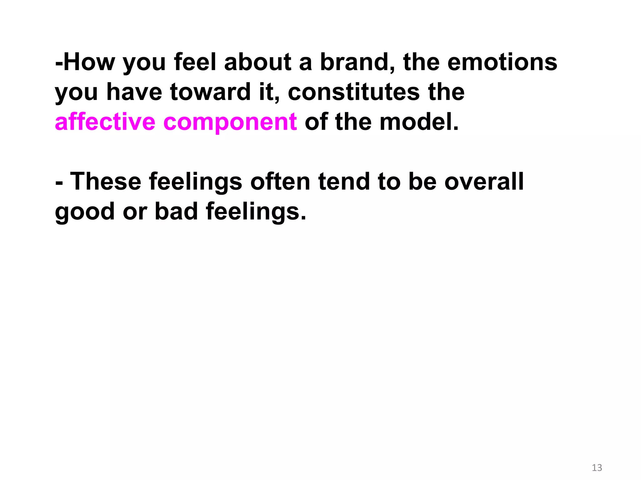 13
-How you feel about a brand, the emotions
you have toward it, constitutes the
affective component of the model.
- These feelings often tend to be overall
good or bad feelings.
 
