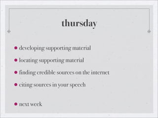 thursday

 developing supporting material

 locating supporting material

 finding credible sources on the internet

 citing sources in your speech


 next week
 