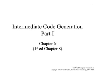 Intermediate Code Generation Part I Chapter 6 (1 st  ed Chapter 8) COP5621 Compiler Construction Copyright Robert van Engelen, Florida State University, 2007-2009 