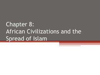 Chapter 8:
African Civilizations and the
Spread of Islam
 