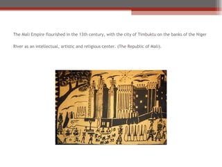 The Mali Empire flourished in the 13th century, with the city of Timbuktu on the banks of the Niger

River as an intellectual, artistic and religious center. (The Republic of Mali).
 