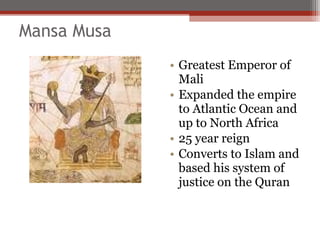 Mansa Musa
             • Greatest Emperor of
               Mali
             • Expanded the empire
               to Atlantic Ocean and
               up to North Africa
             • 25 year reign
             • Converts to Islam and
               based his system of
               justice on the Quran
 