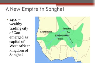 A New Empire in Songhai
• 1450 –
  wealthy
  trading city
  of Gao
  emerged as
  capital of
  West African
  kingdom of
  Songhai
 