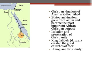 • Christian kingdom of
  Axum also flourished
• Ethiopian kingdom
  grew from Axum and
  became the most
  important African
  Christian outpost
• Isolation and
  preservation of
  Christianity
• King Lalibela (d. 1221)
  created the great
  churches of rock
• Ethiopian Christianity
 