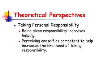 Theoretical Perspectives
 Taking Personal Responsibility
 Being given responsibility increases
helping.
 Perceiving oneself as competent to help
increases the likelihood of taking
responsibility.
 