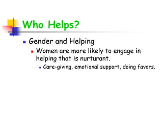 Who Helps?
 Gender and Helping
 Women are more likely to engage in
helping that is nurturant.
 Care-giving, emotional support, doing favors.
 