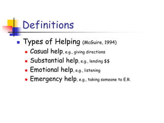 Definitions
 Types of Helping (McGuire, 1994)
 Casual help, e.g., giving directions
 Substantial help, e.g., lending $$
 Emotional help, e.g., listening
 Emergency help, e.g., taking someone to E.R.
 