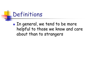 Definitions
 In general, we tend to be more
helpful to those we know and care
about than to strangers
 