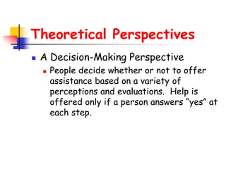 Theoretical Perspectives
 A Decision-Making Perspective
 People decide whether or not to offer
assistance based on a variety of
perceptions and evaluations. Help is
offered only if a person answers “yes” at
each step.
 