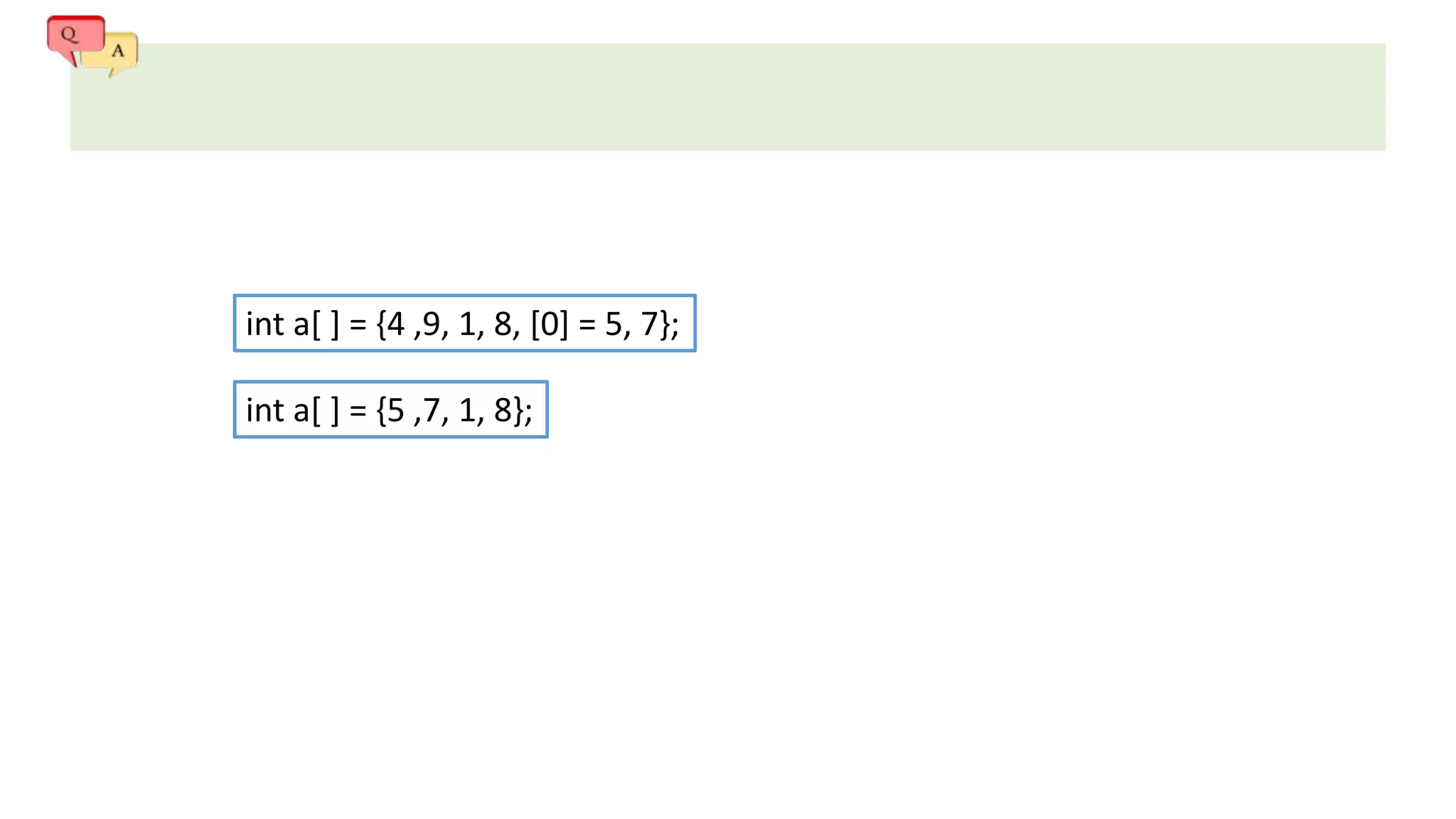 int a[ ] = {4 ,9, 1, 8, [0] = 5, 7};
int a[ ] = {5 ,7, 1, 8};
 