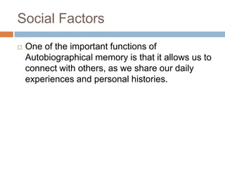 Social Factors
 One of the important functions of
Autobiographical memory is that it allows us to
connect with others, as we share our daily
experiences and personal histories.
 