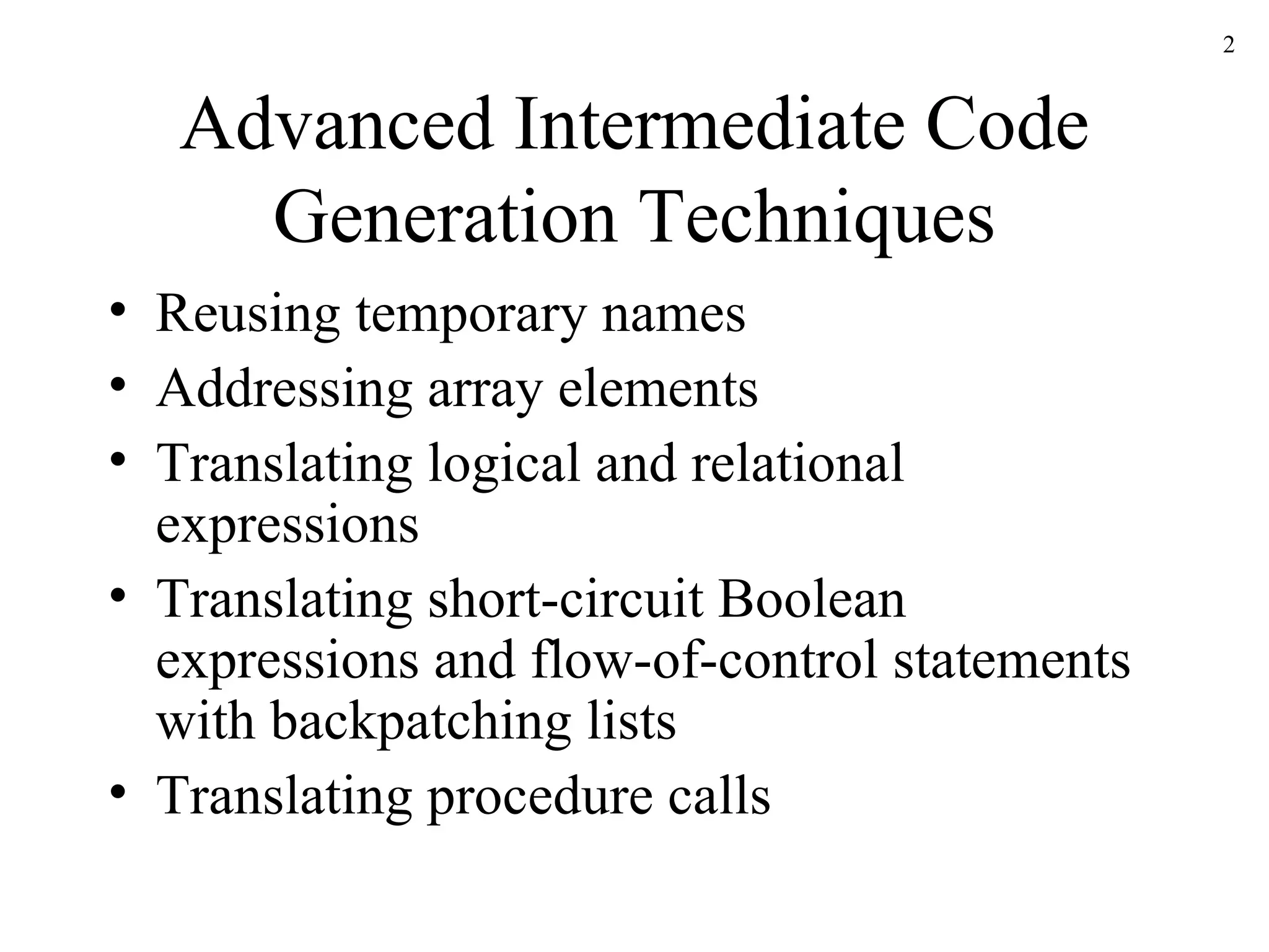 Advanced Intermediate Code Generation Techniques Reusing temporary names Addressing array elements Translating logical and relational expressions Translating short-circuit Boolean expressions and flow-of-control statements with backpatching lists Translating procedure calls 
