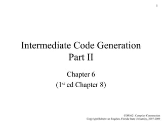 Intermediate Code Generation Part II Chapter 6 (1 st  ed Chapter 8) COP5621 Compiler Construction Copyright Robert van Engelen, Florida State University, 2007-2009 