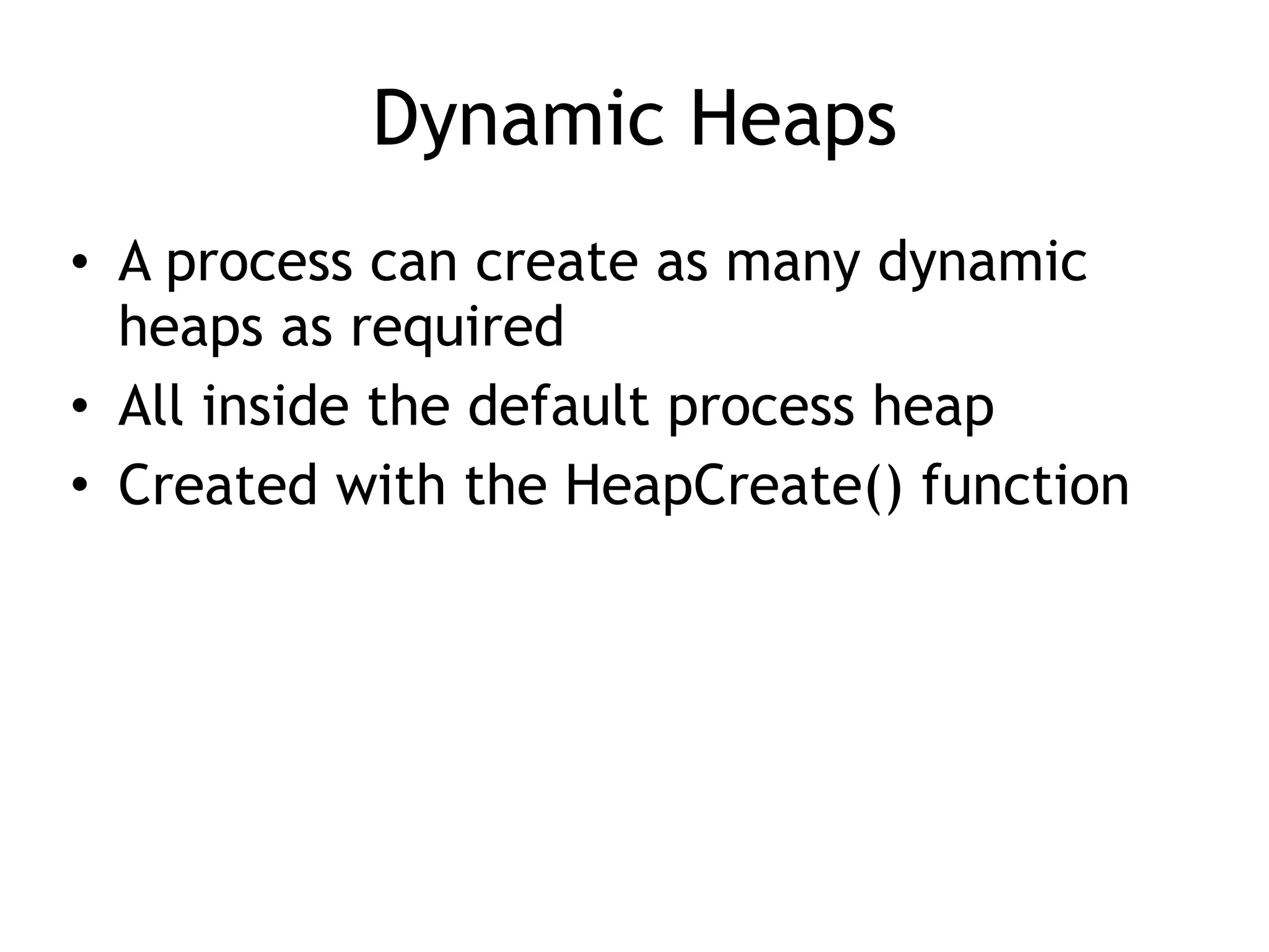 Dynamic Heaps
&bull; A process can create as many dynamic
heaps as required
&bull; All inside the default process heap
&bull; Created with the HeapCreate() function
 