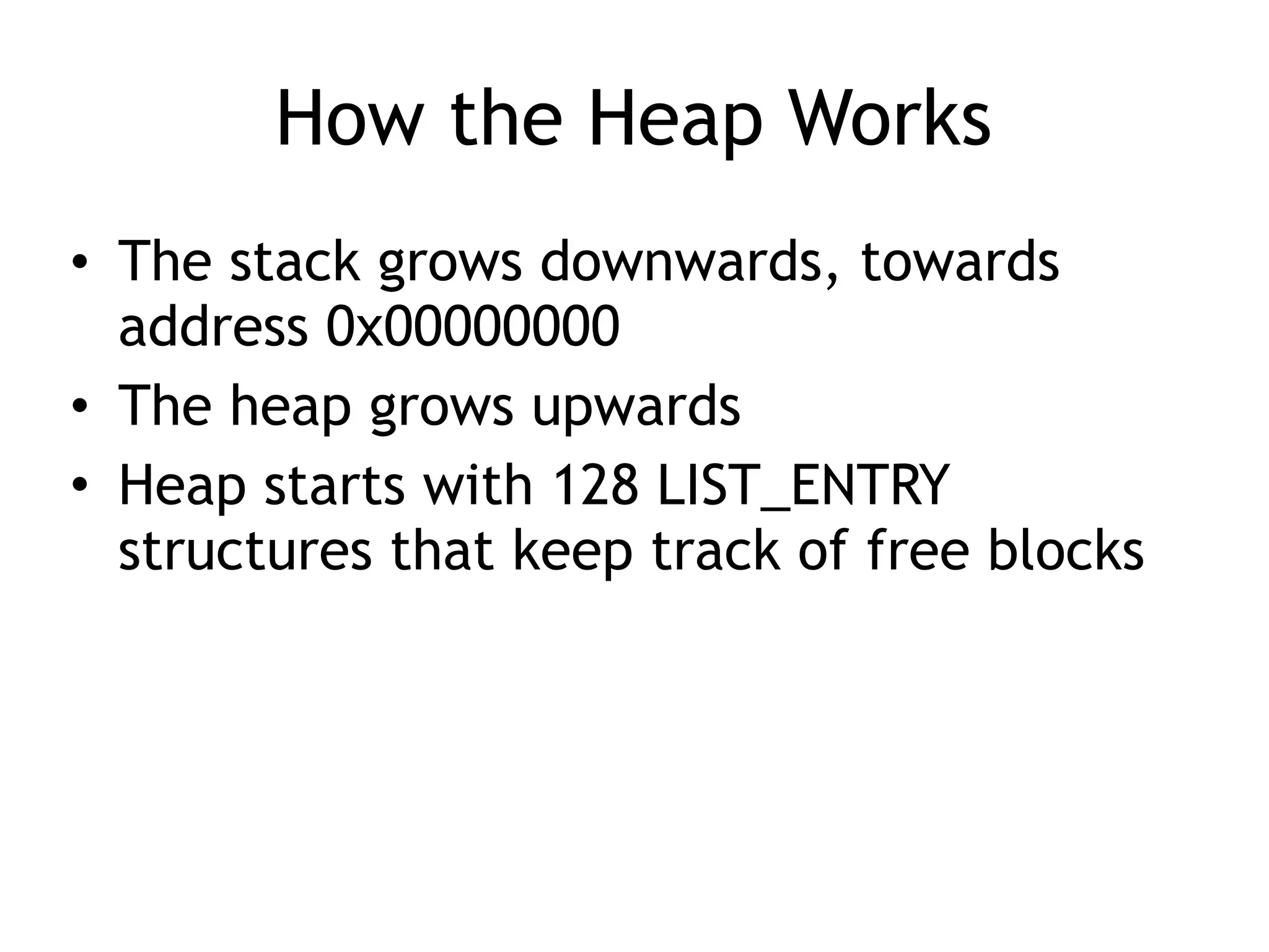 How the Heap Works
&bull; The stack grows downwards, towards
address 0x00000000
&bull; The heap grows upwards
&bull; Heap starts with 128 LIST_ENTRY
structures that keep track of free blocks
 