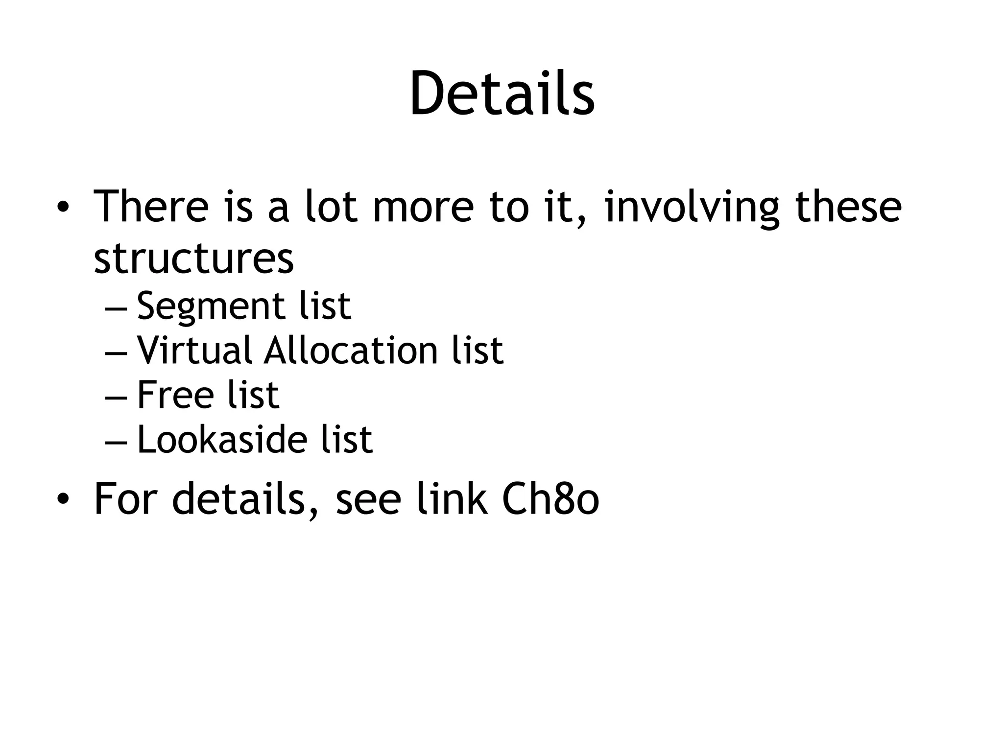Details
&bull; There is a lot more to it, involving these
structures
&ndash; Segment list
&ndash; Virtual Allocation list
&ndash; Free list
&ndash; Lookaside list
&bull; For details, see link Ch8o
 