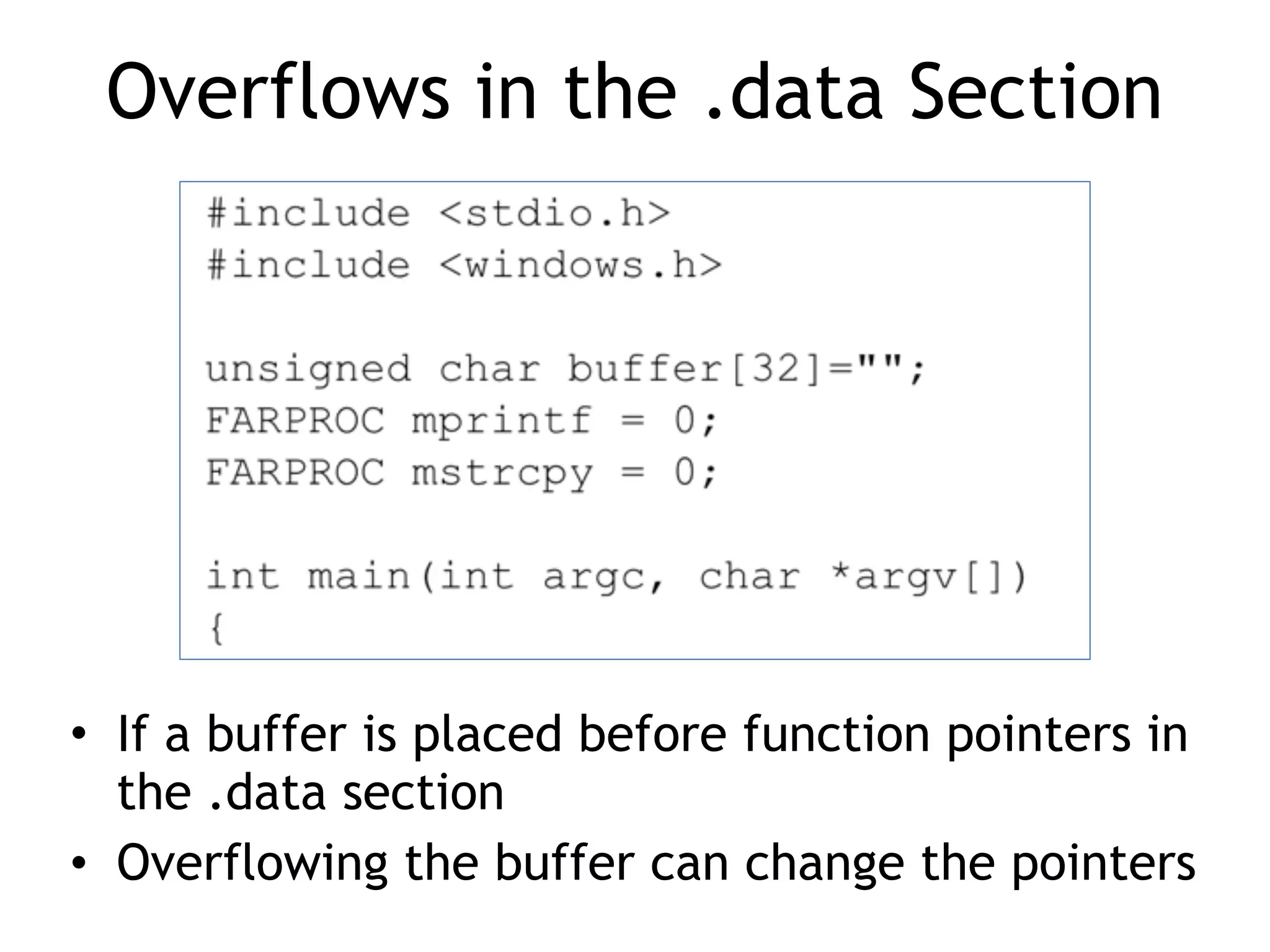 Overflows in the .data Section
&bull; If a buffer is placed before function pointers in
the .data section
&bull; Overflowing the buffer can change the pointers
 