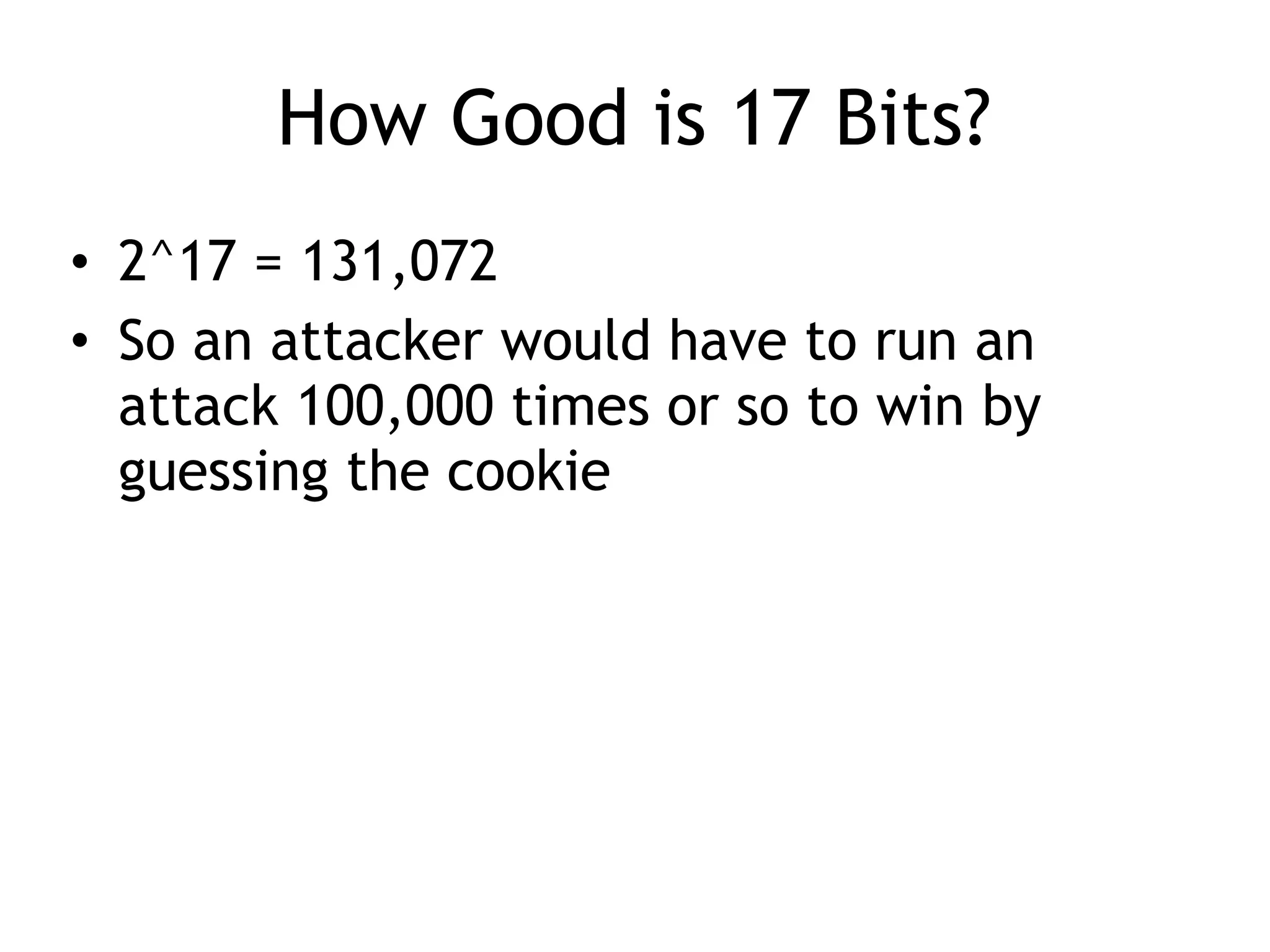 How Good is 17 Bits?
&bull; 2^17 = 131,072
&bull; So an attacker would have to run an
attack 100,000 times or so to win by
guessing the cookie
 