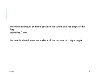 The minimal amount of tissue between the suture and the edge of the
flap
should be 3 mm.
the needle should enter the surface of the mucosa at a right angle
10/22/2016 30
 