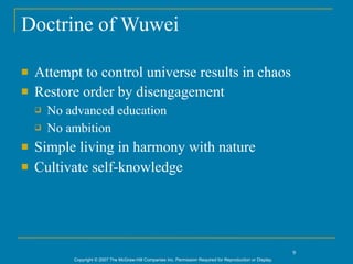 Doctrine of Wuwei

   Attempt to control universe results in chaos
   Restore order by disengagement
       No advanced education
       No ambition
   Simple living in harmony with nature
   Cultivate self-knowledge




                                                                                                               9
            Copyright © 2007 The McGraw-Hill Companies Inc. Permission Required for Reproduction or Display.
 