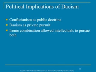 Political Implications of Daoism

   Confucianism as public doctrine
   Daoism as private pursuit
   Ironic combination allowed intellectuals to pursue
    both




                                                                                                             10
          Copyright © 2007 The McGraw-Hill Companies Inc. Permission Required for Reproduction or Display.
 