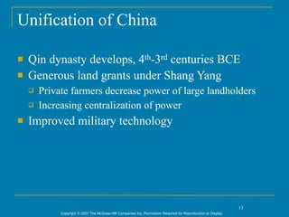 Unification of China

   Qin dynasty develops, 4th-3rd centuries BCE
   Generous land grants under Shang Yang
       Private farmers decrease power of large landholders
       Increasing centralization of power
   Improved military technology




                                                                                                                13
             Copyright © 2007 The McGraw-Hill Companies Inc. Permission Required for Reproduction or Display.
 
