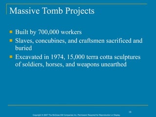 Massive Tomb Projects

   Built by 700,000 workers
   Slaves, concubines, and craftsmen sacrificed and
    buried
   Excavated in 1974, 15,000 terra cotta sculptures
    of soldiers, horses, and weapons unearthed




                                                                                                             18
          Copyright © 2007 The McGraw-Hill Companies Inc. Permission Required for Reproduction or Display.
 