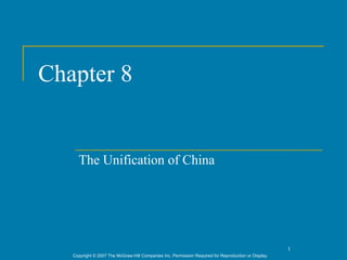 Chapter 8


     The Unification of China




                                                                                                      1
   Copyright © 2007 The McGraw-Hill Companies Inc. Permission Required for Reproduction or Display.
 