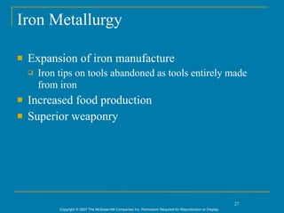 Iron Metallurgy

   Expansion of iron manufacture
       Iron tips on tools abandoned as tools entirely made
        from iron
   Increased food production
   Superior weaponry




                                                                                                                27
             Copyright © 2007 The McGraw-Hill Companies Inc. Permission Required for Reproduction or Display.
 