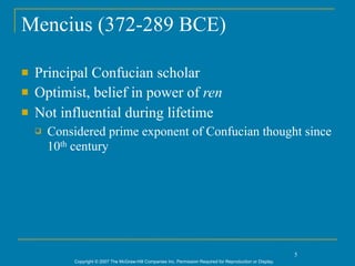 Mencius (372-289 BCE)

   Principal Confucian scholar
   Optimist, belief in power of ren
   Not influential during lifetime
       Considered prime exponent of Confucian thought since
        10th century




                                                                                                               5
            Copyright © 2007 The McGraw-Hill Companies Inc. Permission Required for Reproduction or Display.
 