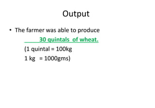 Output
• The farmer was able to produce
30 quintals of wheat.
(1 quintal = 100kg
1 kg = 1000gms)
 