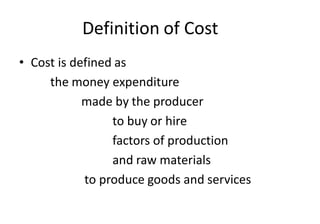Definition of Cost
• Cost is defined as
the money expenditure
made by the producer
to buy or hire
factors of production
and raw materials
to produce goods and services
 