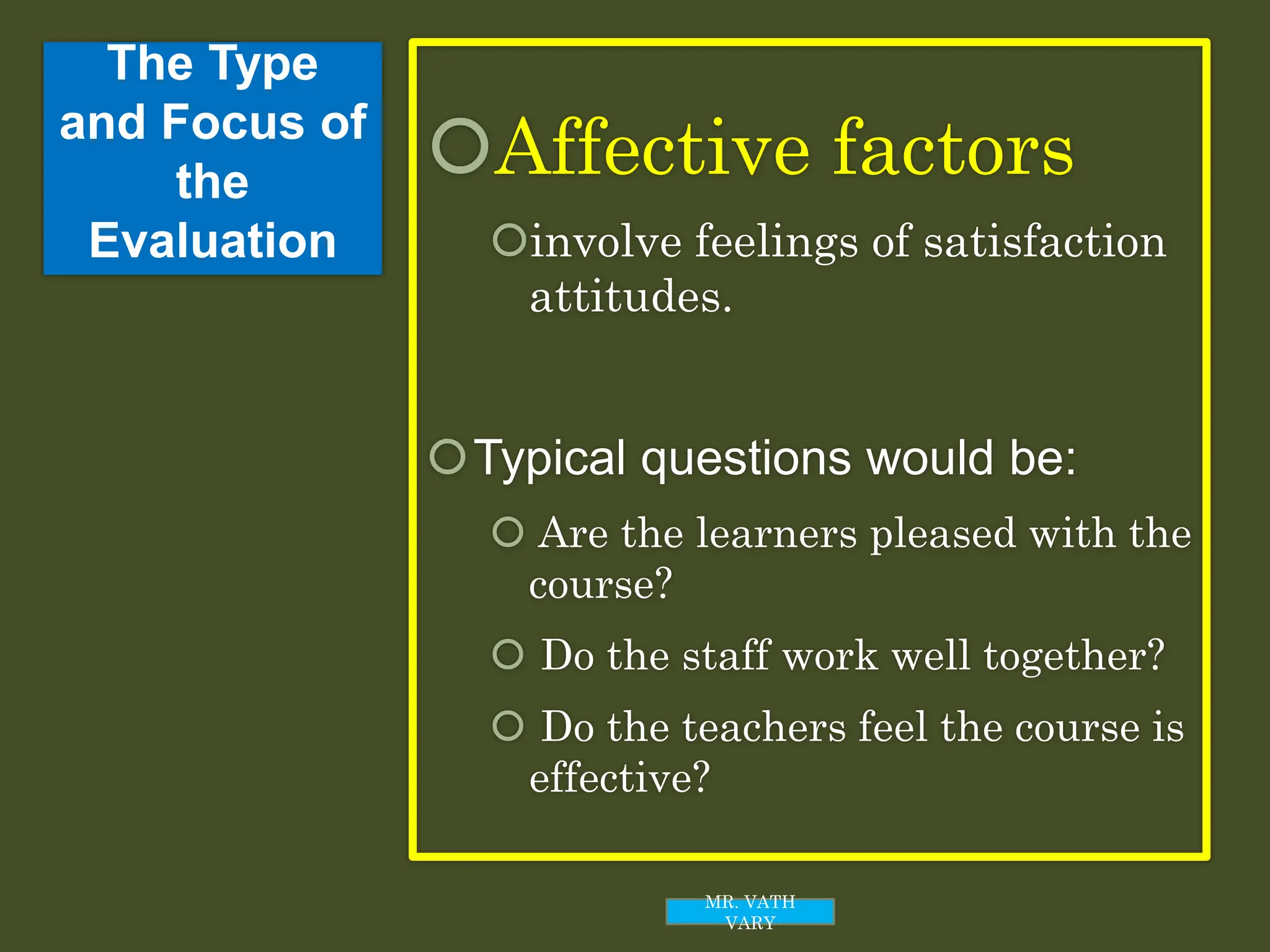 The Type
and Focus of
the
Evaluation
Affective factors
involve feelings of satisfaction
attitudes.
Typical questions would be:
 Are the learners pleased with the
course?
 Do the staff work well together?
 Do the teachers feel the course is
effective?
MR. VATH
VARY
 