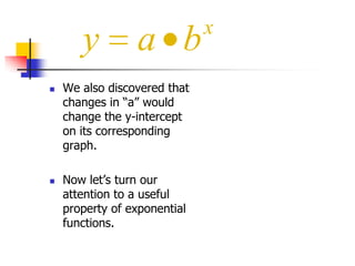 y




a b

We also discovered that
changes in “a” would
change the y-intercept
on its corresponding
graph.
Now let‟s turn our
attention to a useful
property of exponential
functions.

x

 