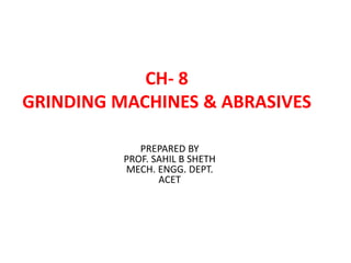 CH- 8
GRINDING MACHINES & ABRASIVES
PREPARED BY
PROF. SAHIL B SHETH
MECH. ENGG. DEPT.
ACET
 