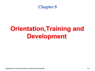 Copyright © 2011 Pearson Education, Inc. publishing as Prentice Hall 8–1
Chapter 8
Orientation,Training and
Development
 