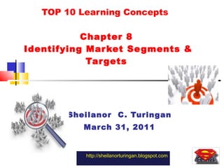 TOP 10 Learning Concepts  Chapter 8  Identifying Market Segments & Targets Sheilanor  C. Turingan March 31, 2011 http://sheilanorturingan.blogspot.com 