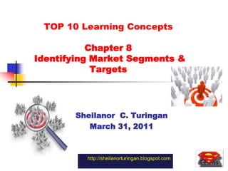 TOP 10 Learning Concepts Chapter 8 Identifying Market Segments & Targets Sheilanor  C. Turingan March 31, 2011 http://sheilanorturingan.blogspot.com 