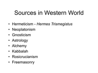 Sources in Western World
• Hermeticism - Hermes Trismegistus
• Neoplatonism
• Gnosticism
• Astrology
• Alchemy
• Kabbalah
• Rosicrucianism
• Freemasonry
 
