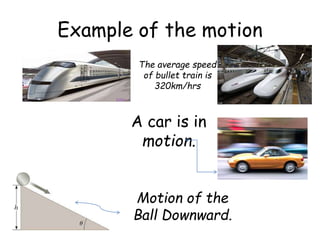 Example of the motion
The average speed
of bullet train is
320km/hrs
A car is in
motion.
Motion of the
Ball Downward.
 