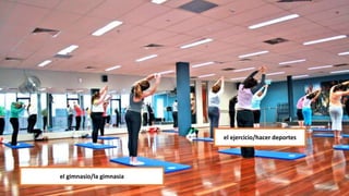 el gimnasio/la gimnasia
el ejercicio/hacer deportes