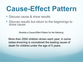 Cause-Effect Pattern Discuss cause & show results Discuss results but return to the beginnings to show cause More than 2000 children drown each year; in some states   drowning is considered the leading cause of death for children   under the age of 5 years. Develop a Cause-Effect Pattern for the following: 