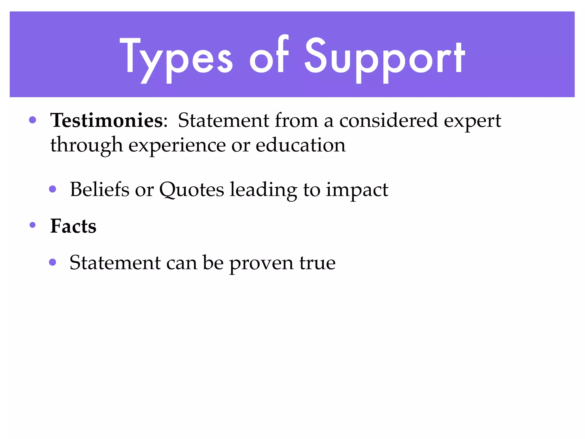 Types of Support
• Testimonies: Statement from a considered expert
  through experience or education

  • Beliefs or Quotes leading to impact
• Facts
  • Statement can be proven true
 