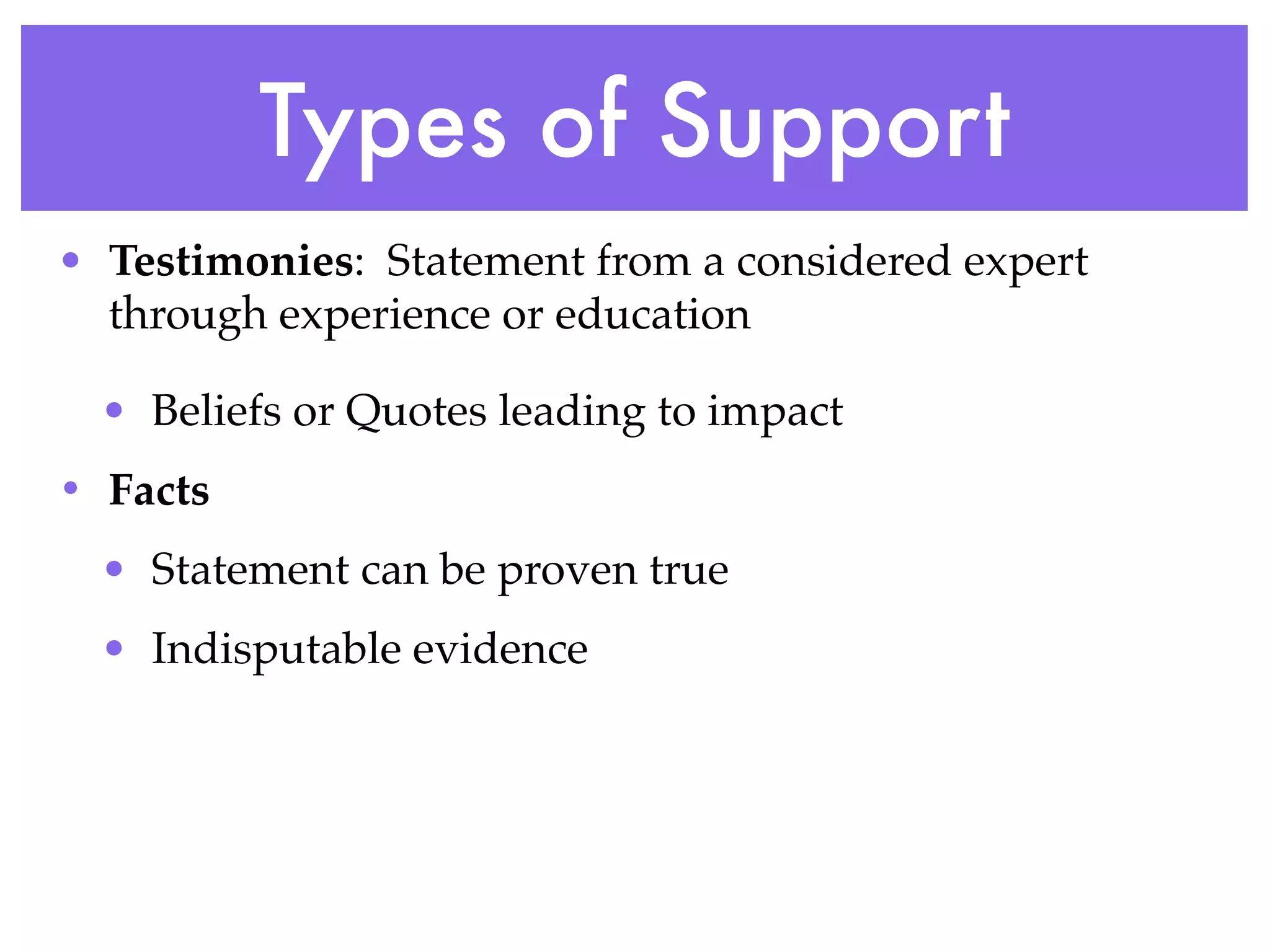 Types of Support
• Testimonies: Statement from a considered expert
  through experience or education

  • Beliefs or Quotes leading to impact
• Facts
  • Statement can be proven true
  • Indisputable evidence
 