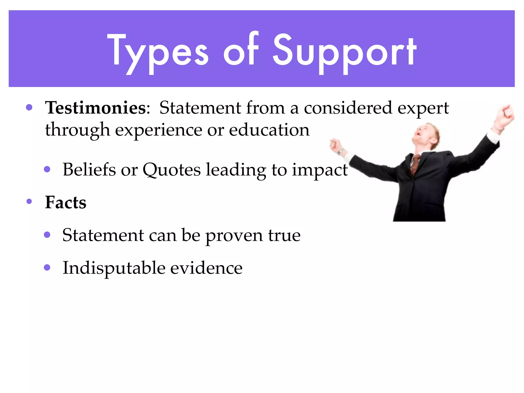Types of Support
• Testimonies: Statement from a considered expert
  through experience or education

  • Beliefs or Quotes leading to impact
• Facts
  • Statement can be proven true
  • Indisputable evidence
 