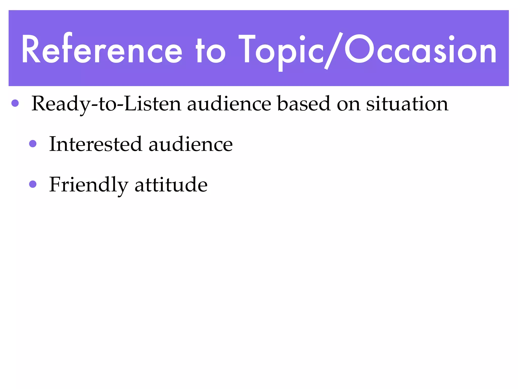 Reference to Topic/Occasion
• Ready-to-Listen audience based on situation
 • Interested audience
 • Friendly attitude
 
