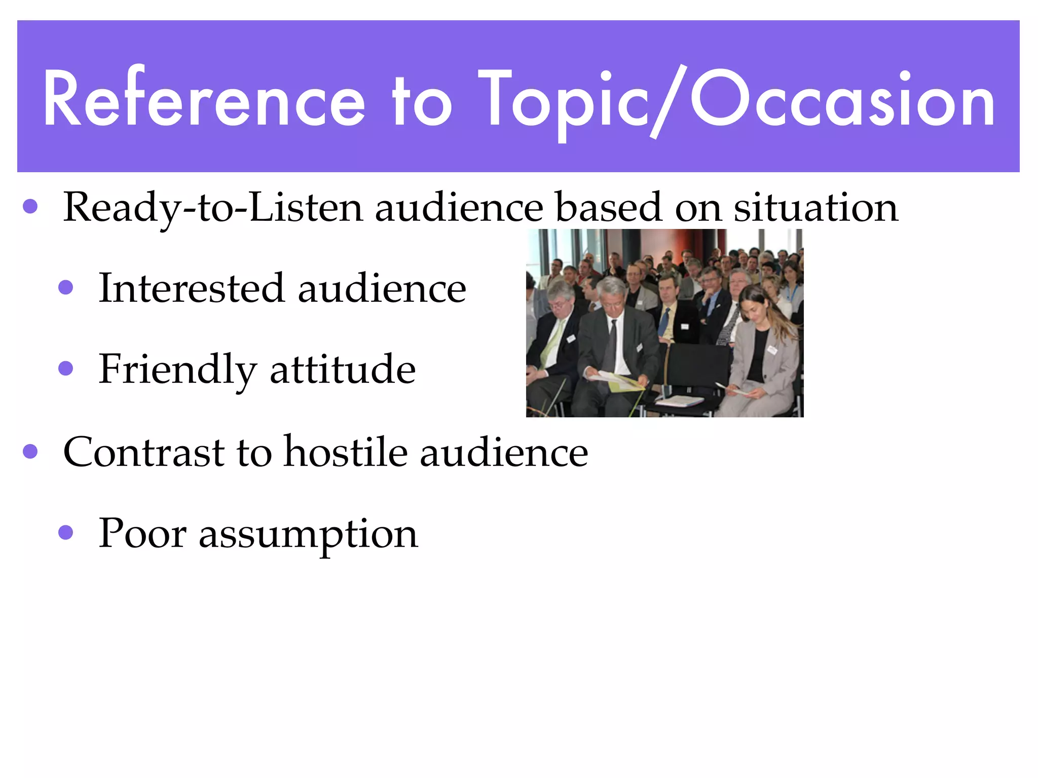Reference to Topic/Occasion
• Ready-to-Listen audience based on situation
 • Interested audience
 • Friendly attitude
• Contrast to hostile audience
 • Poor assumption
 